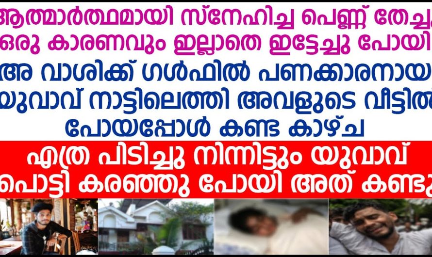 ഗൾഫിൽ നിന്ന് നാട്ടിലെത്തിയ യുവാവ് തന്നെ തേച്ച പെൺകുട്ടിയുടെ വീട്ടിൽ പോയപ്പോൾ കണ്ട കാഴ്ച! പൊട്ടിക്കരഞ്ഞു പോയി!