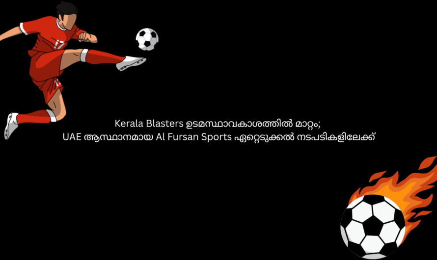 Kerala Blasters ഉടമസ്ഥാവകാശത്തിൽ മാറ്റം; UAE ആസ്ഥാനമായ Al Fursan Sports ഏറ്റെടുക്കൽ നടപടികളിലേക്ക്